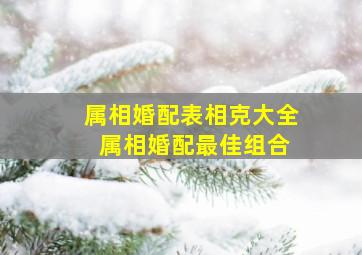 属相婚配表相克大全 属相婚配最佳组合